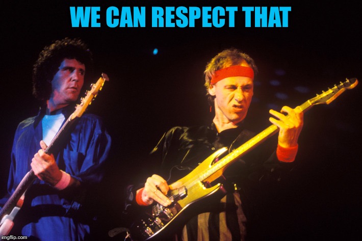 dire straits | WE CAN RESPECT THAT | image tagged in dire straits | made w/ Imgflip meme maker