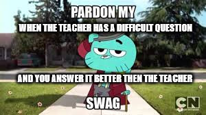 WHEN THE TEACHER HAS A DIFFICULT QUESTION; AND YOU ANSWER IT BETTER THEN THE TEACHER | image tagged in gummball swag | made w/ Imgflip meme maker