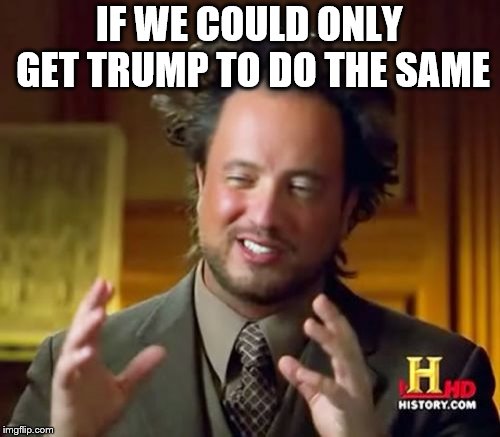 Ancient Aliens Meme | IF WE COULD ONLY GET TRUMP TO DO THE SAME | image tagged in memes,ancient aliens | made w/ Imgflip meme maker