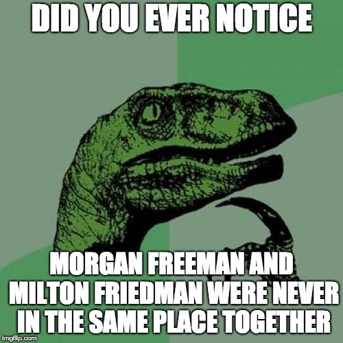 Philosoraptor | DID YOU EVER NOTICE; MORGAN FREEMAN AND MILTON FRIEDMAN WERE NEVER IN THE SAME PLACE TOGETHER | image tagged in memes,philosoraptor | made w/ Imgflip meme maker