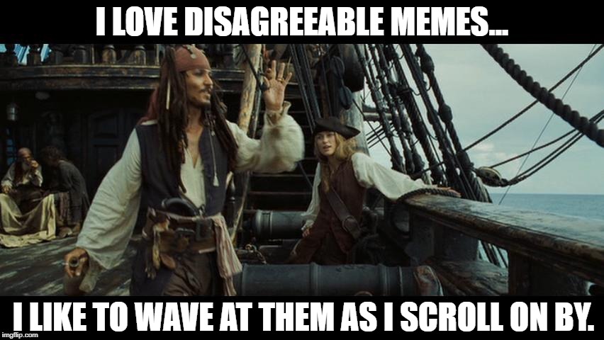 Captain Jack Sparrow Wave | I LOVE DISAGREEABLE MEMES... I LIKE TO WAVE AT THEM AS I SCROLL ON BY. | image tagged in captain jack sparrow wave | made w/ Imgflip meme maker