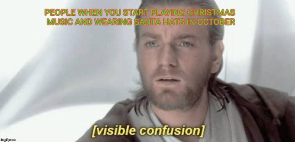 Visible Confusion | PEOPLE WHEN YOU START PLAYING CHRISTMAS MUSIC AND WEARING SANTA HATS IN OCTOBER | image tagged in visible confusion | made w/ Imgflip meme maker