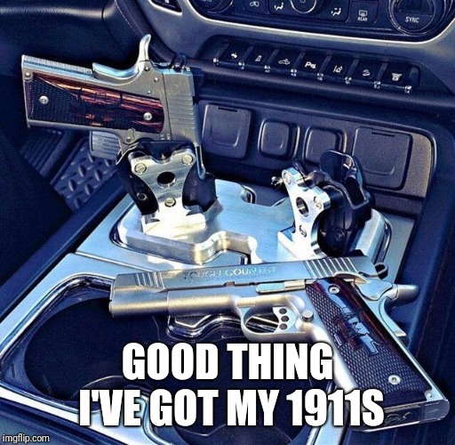 Car Guns | GOOD THING I'VE GOT MY 1911S | image tagged in car guns | made w/ Imgflip meme maker