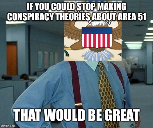 That Would Be Great Meme | IF YOU COULD STOP MAKING CONSPIRACY THEORIES ABOUT AREA 51; THAT WOULD BE GREAT | image tagged in memes,that would be great | made w/ Imgflip meme maker