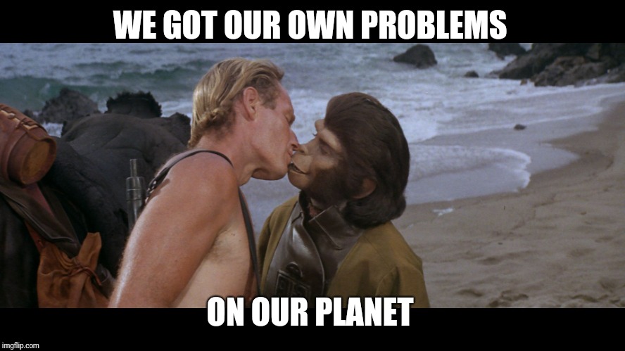 planet apes | WE GOT OUR OWN PROBLEMS ON OUR PLANET | image tagged in planet apes | made w/ Imgflip meme maker