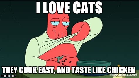 Zoidberg  | I LOVE CATS; THEY COOK EASY, AND TASTE LIKE CHICKEN | image tagged in zoidberg | made w/ Imgflip meme maker