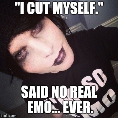 Posers Be Like... | "I CUT MYSELF."; SAID NO REAL EMO... EVER. | image tagged in posers be like,emo poser,scene kid,memes,funny,comedy | made w/ Imgflip meme maker
