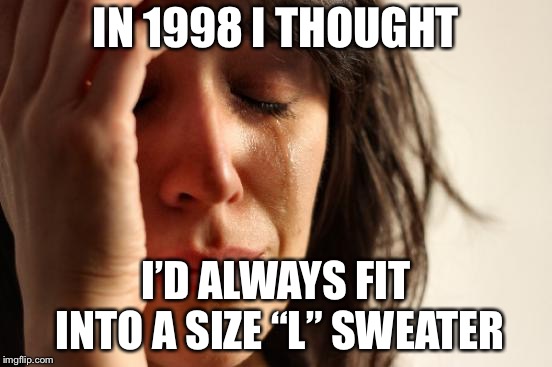 First World Problems Meme | IN 1998 I THOUGHT I’D ALWAYS FIT INTO A SIZE “L” SWEATER | image tagged in memes,first world problems | made w/ Imgflip meme maker