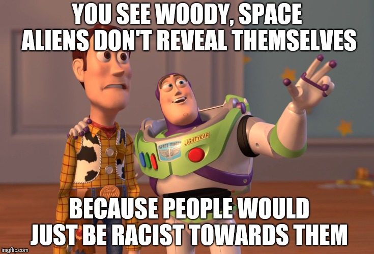 X, X Everywhere Meme | YOU SEE WOODY, SPACE ALIENS DON'T REVEAL THEMSELVES; BECAUSE PEOPLE WOULD JUST BE RACIST TOWARDS THEM | image tagged in memes,x x everywhere | made w/ Imgflip meme maker