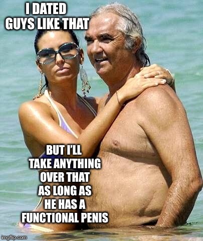 old rich man and slut | I DATED GUYS LIKE THAT BUT I’LL TAKE ANYTHING OVER THAT AS LONG AS HE HAS A FUNCTIONAL P**IS | image tagged in old rich man and slut | made w/ Imgflip meme maker