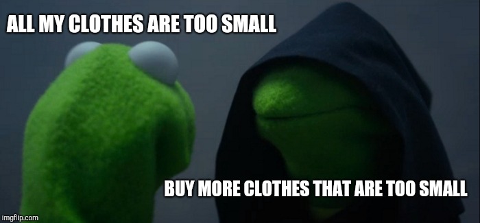 Me to me | ALL MY CLOTHES ARE TOO SMALL; BUY MORE CLOTHES THAT ARE TOO SMALL | image tagged in memes,evil kermit,kermit me to me,dieting | made w/ Imgflip meme maker