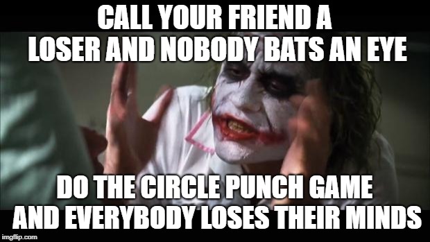 And everybody loses their minds | CALL YOUR FRIEND A LOSER AND NOBODY BATS AN EYE; DO THE CIRCLE PUNCH GAME AND EVERYBODY LOSES THEIR MINDS | image tagged in memes,and everybody loses their minds,circle game | made w/ Imgflip meme maker