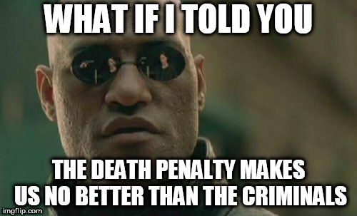 Matrix Morpheus | WHAT IF I TOLD YOU; THE DEATH PENALTY MAKES US NO BETTER THAN THE CRIMINALS | image tagged in memes,matrix morpheus,death penalty,capital punishment,criminal,criminals | made w/ Imgflip meme maker