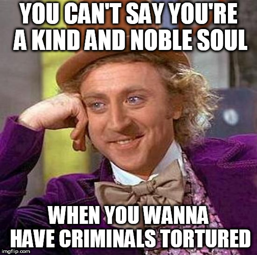 Creepy Condescending Wonka Meme | YOU CAN'T SAY YOU'RE A KIND AND NOBLE SOUL; WHEN YOU WANNA HAVE CRIMINALS TORTURED | image tagged in memes,creepy condescending wonka,torture,criminal,criminals,torturing | made w/ Imgflip meme maker