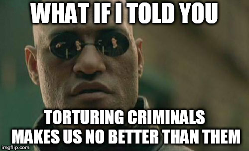 Matrix Morpheus Meme | WHAT IF I TOLD YOU; TORTURING CRIMINALS MAKES US NO BETTER THAN THEM | image tagged in memes,matrix morpheus,torture,torturing,crime,no better | made w/ Imgflip meme maker