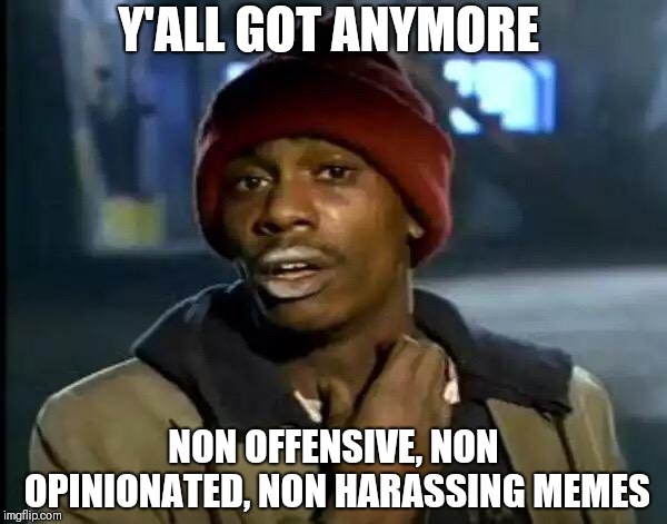 They're so funny | Y'ALL GOT ANYMORE; NON OFFENSIVE, NON OPINIONATED, NON HARASSING MEMES | image tagged in memes,y'all got any more of that | made w/ Imgflip meme maker
