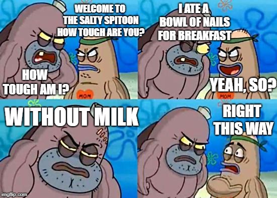 Welcome to the Salty Spitoon | I ATE A BOWL OF NAILS FOR BREAKFAST; WELCOME TO THE SALTY SPITOON HOW TOUGH ARE YOU? HOW TOUGH AM I? YEAH, SO? WITHOUT MILK; RIGHT THIS WAY | image tagged in welcome to the salty spitoon,spongebob,memes,unfunny,spongebob memes,salty spitoon | made w/ Imgflip meme maker