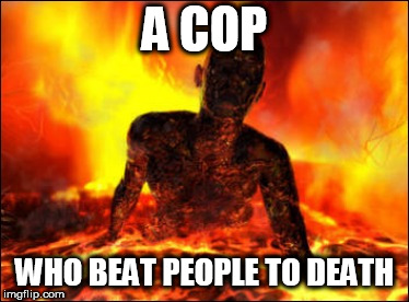 Burn in hell cop killer | A COP; WHO BEAT PEOPLE TO DEATH | image tagged in cops,burn in hell,police brutality,anti police brutality,anti-police brutality,die die die pig die | made w/ Imgflip meme maker