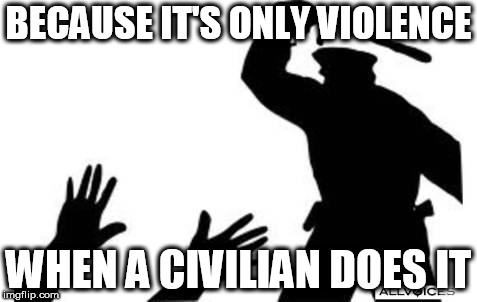 Police-Brutality | BECAUSE IT'S ONLY VIOLENCE; WHEN A CIVILIAN DOES IT | image tagged in police-brutality,police brutality,anti police brutality,anti-police brutality,anti-police-brutality,anti police-brutality | made w/ Imgflip meme maker