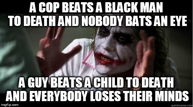 nobody bats an eye | A COP BEATS A BLACK MAN TO DEATH AND NOBODY BATS AN EYE; A GUY BEATS A CHILD TO DEATH AND EVERYBODY LOSES THEIR MINDS | image tagged in nobody bats an eye,anti-police-brutality,anti police-brutality,hypocrisy,police-brutality,child murder | made w/ Imgflip meme maker