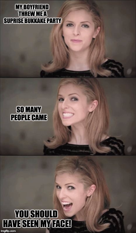 Bad Pun Anna Kendrick Meme | MY BOYFRIEND THREW ME A SUPRISE BUKKAKE PARTY; SO MANY PEOPLE CAME; YOU SHOULD HAVE SEEN MY FACE! | image tagged in memes,bad pun anna kendrick | made w/ Imgflip meme maker