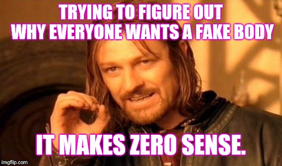 One Does Not Simply | TRYING TO FIGURE OUT WHY EVERYONE WANTS A FAKE BODY; IT MAKES ZERO SENSE. | image tagged in memes,one does not simply | made w/ Imgflip meme maker