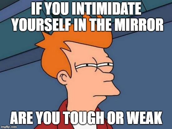 Futurama Fry Meme | IF YOU INTIMIDATE YOURSELF IN THE MIRROR; ARE YOU TOUGH OR WEAK | image tagged in memes,futurama fry | made w/ Imgflip meme maker
