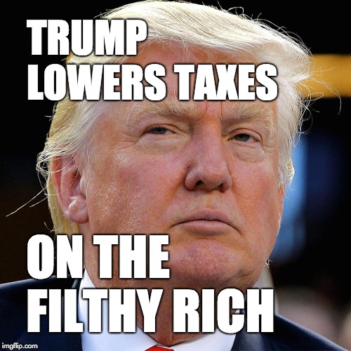 Trump lowers taxes on the filthy rich | TRUMP LOWERS TAXES; ON THE FILTHY RICH | image tagged in trump,taxes | made w/ Imgflip meme maker