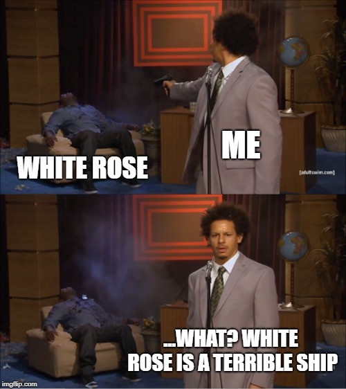 Who Killed Hannibal Meme | ME; WHITE ROSE; ...WHAT? WHITE ROSE IS A TERRIBLE SHIP | image tagged in memes,who killed hannibal | made w/ Imgflip meme maker