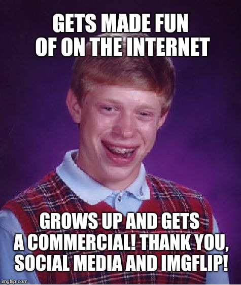 Bad luck Brian finally gets his day! | GETS MADE FUN OF ON THE INTERNET; GROWS UP AND GETS A COMMERCIAL! THANK YOU, SOCIAL MEDIA AND IMGFLIP! | image tagged in memes,bad luck brian,social media,imgflip,imgflip trolls,congratulations | made w/ Imgflip meme maker