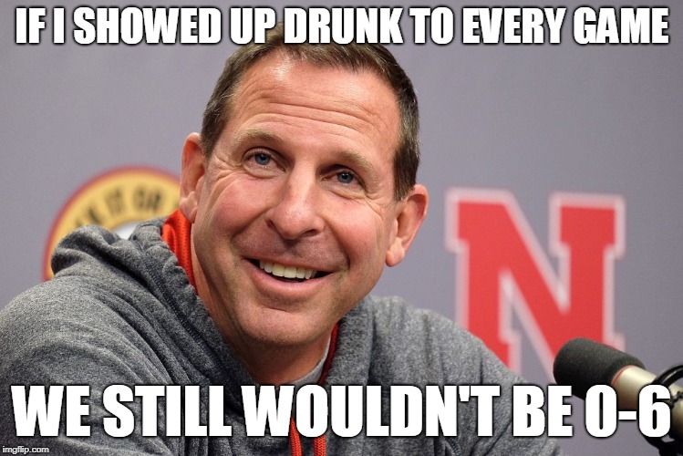 Nebraska 0-6 | IF I SHOWED UP DRUNK TO EVERY GAME; WE STILL WOULDN'T BE 0-6 | image tagged in nebraska corn huskers football pelini | made w/ Imgflip meme maker