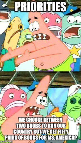 Put It Somewhere Else Patrick | PRIORITIES; WE CHOOSE BETWEEN TWO BOOBS TO RUN OUR COUNTRY BUT WE GET FIFTY PAIRS OF BOOBS FOR MS. AMERICA? | image tagged in memes,put it somewhere else patrick | made w/ Imgflip meme maker