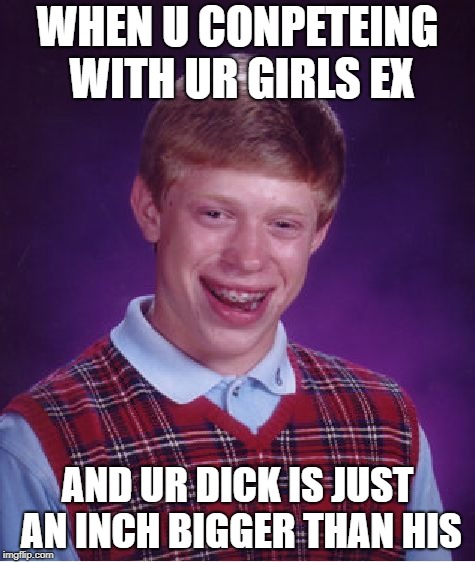 Competing for ur girl  | WHEN U CONPETEING WITH UR GIRLS EX; AND UR DICK IS JUST AN INCH BIGGER THAN HIS | image tagged in memes,bad luck brian | made w/ Imgflip meme maker