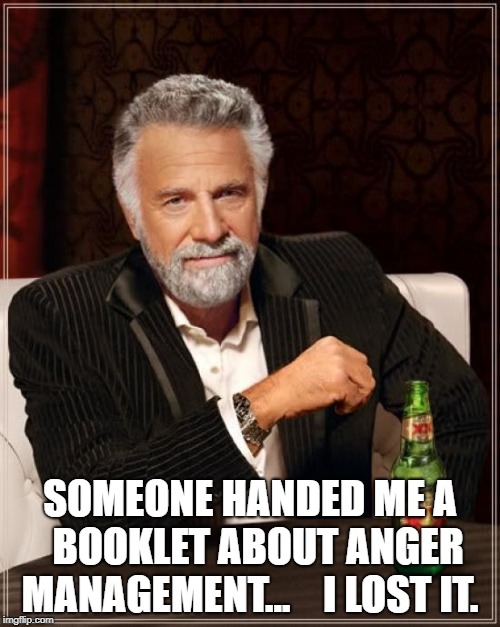 The Most Interesting Man In The World Meme | SOMEONE HANDED ME A  BOOKLET ABOUT ANGER MANAGEMENT...   
I LOST IT. | image tagged in memes,the most interesting man in the world | made w/ Imgflip meme maker