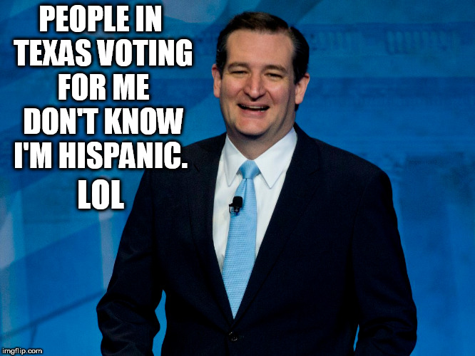 PEOPLE IN TEXAS VOTING FOR ME DON'T KNOW I'M HISPANIC. LOL | image tagged in ted cruz,crazy hispanic man,texas,clown car republicans,stupid conservatives,idiots | made w/ Imgflip meme maker
