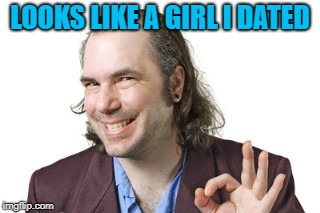 Sleazy Steve | LOOKS LIKE A GIRL I DATED | image tagged in sleazy steve | made w/ Imgflip meme maker