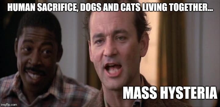 Mass Hysteria | HUMAN SACRIFICE, DOGS AND CATS LIVING TOGETHER... MASS HYSTERIA | image tagged in mass hysteria | made w/ Imgflip meme maker