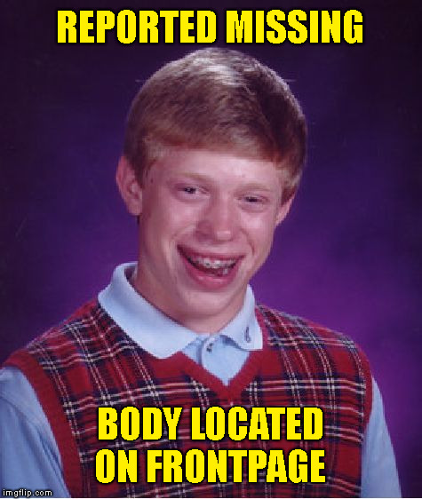 Anyone missing Bad Luck Brian on frontpage? So upvote already ;) | REPORTED MISSING; BODY LOCATED ON FRONTPAGE | image tagged in memes,bad luck brian | made w/ Imgflip meme maker