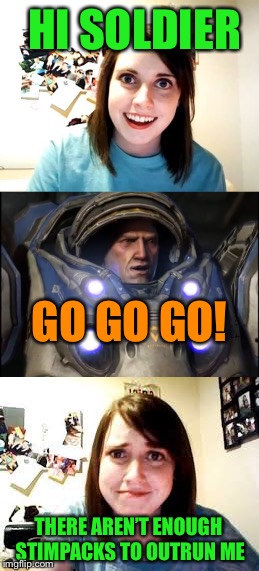 Maybe he should risk taking them all at once anyway  | HI SOLDIER; GO GO GO! THERE AREN’T ENOUGH STIMPACKS TO OUTRUN ME | image tagged in memes,starcraft,overly attached girlfriend,stimpacks,marines | made w/ Imgflip meme maker