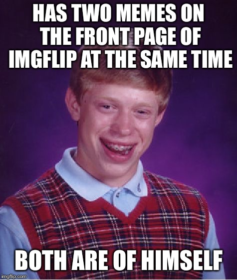 Bad Luck Brian Meme | HAS TWO MEMES ON THE FRONT PAGE OF IMGFLIP AT THE SAME TIME; BOTH ARE OF HIMSELF | image tagged in memes,bad luck brian | made w/ Imgflip meme maker