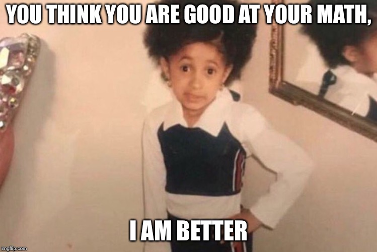 Young Cardi B | YOU THINK YOU ARE GOOD AT YOUR MATH, I AM BETTER | image tagged in memes,young cardi b | made w/ Imgflip meme maker