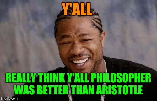 Yo Dawg Heard You Meme | Y'ALL; REALLY THINK Y'ALL PHILOSOPHER WAS BETTER THAN ARISTOTLE | image tagged in memes,yo dawg heard you | made w/ Imgflip meme maker