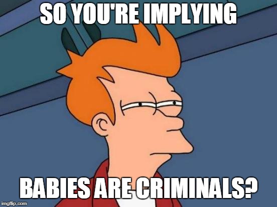 Futurama Fry Meme | SO YOU'RE IMPLYING BABIES ARE CRIMINALS? | image tagged in memes,futurama fry | made w/ Imgflip meme maker
