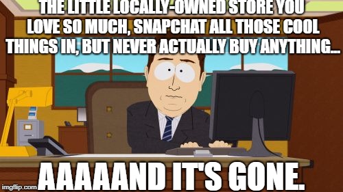 Aaaaand Its Gone | THE LITTLE LOCALLY-OWNED STORE YOU LOVE SO MUCH, SNAPCHAT ALL THOSE COOL THINGS IN, BUT NEVER ACTUALLY BUY ANYTHING... AAAAAND IT'S GONE. | image tagged in memes,aaaaand its gone | made w/ Imgflip meme maker