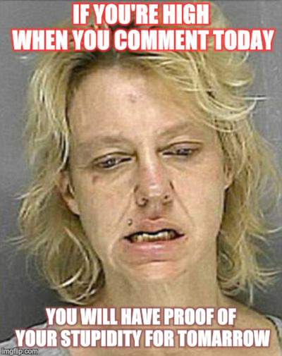 I'm high as a motherf.... | IF YOU'RE HIGH WHEN YOU COMMENT TODAY; YOU WILL HAVE PROOF OF YOUR STUPIDITY FOR TOMARROW | image tagged in memes,stoned,meth | made w/ Imgflip meme maker