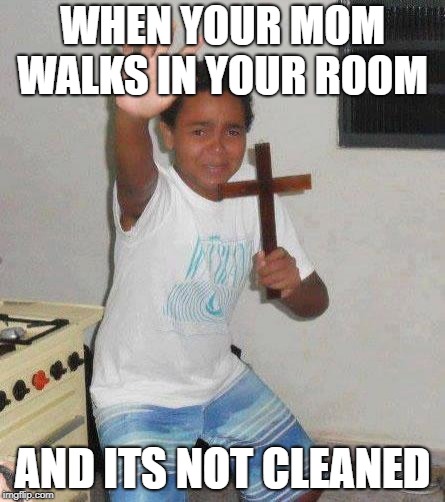 kid with cross | WHEN YOUR MOM WALKS IN YOUR ROOM; AND ITS NOT CLEANED | image tagged in kid with cross | made w/ Imgflip meme maker