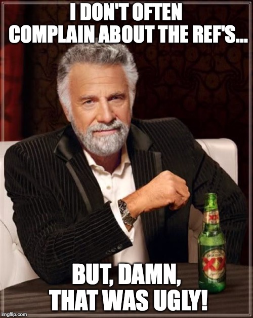 The Most Interesting Man In The World Meme | I DON'T OFTEN COMPLAIN ABOUT THE REF'S... BUT, DAMN, THAT WAS UGLY! | image tagged in memes,the most interesting man in the world | made w/ Imgflip meme maker
