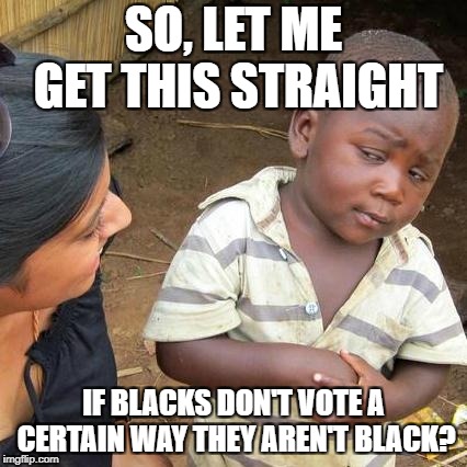 Third World Skeptical Kid | SO, LET ME GET THIS STRAIGHT; IF BLACKS DON'T VOTE A CERTAIN WAY THEY AREN'T BLACK? | image tagged in memes,third world skeptical kid | made w/ Imgflip meme maker