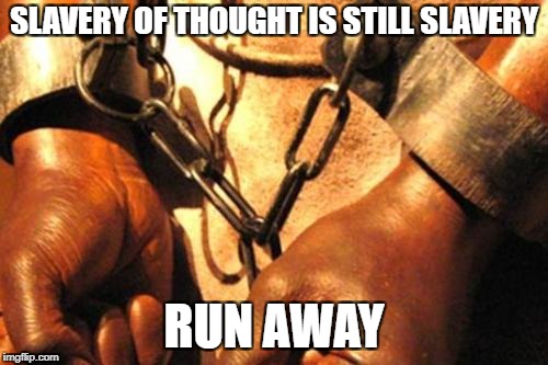 Slavery | SLAVERY OF THOUGHT IS STILL SLAVERY; RUN AWAY | image tagged in slavery | made w/ Imgflip meme maker