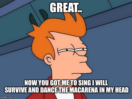 Futurama Fry Meme | GREAT.. NOW YOU GOT ME TO SING I WILL SURVIVE AND DANCE THE MACARENA IN MY HEAD | image tagged in memes,futurama fry | made w/ Imgflip meme maker